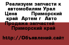 Реализуем запчасти к автомобилям Урал › Цена ­ 10 - Приморский край, Артем г. Авто » Продажа запчастей   . Приморский край